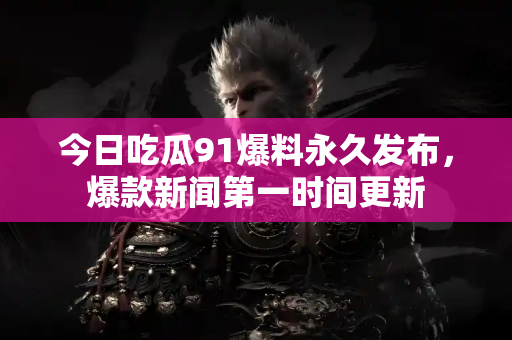 今日吃瓜91爆料永久发布，爆款新闻第一时间更新