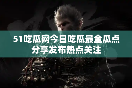51吃瓜网今日吃瓜最全瓜点分享发布热点关注 51吃瓜网今日吃瓜最全瓜点分享发布热点关注