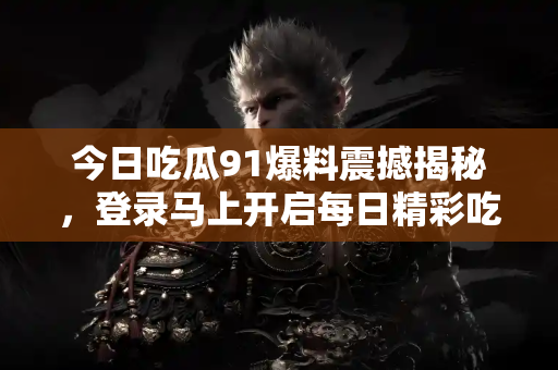 今日吃瓜91爆料震撼揭秘，登录马上开启每日精彩吃瓜之旅！
