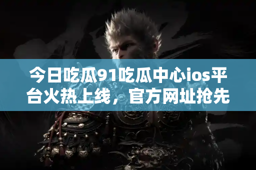 今日吃瓜91吃瓜中心ios平台火热上线,官方网址抢先看 今日吃瓜91吃瓜中心ios平台火热上线,官方网址抢先看