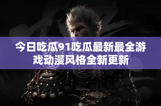 今日吃瓜91吃瓜最新最全游戏动漫风格全新更新 今日吃瓜91吃瓜最新最全游戏动漫风格全新更新