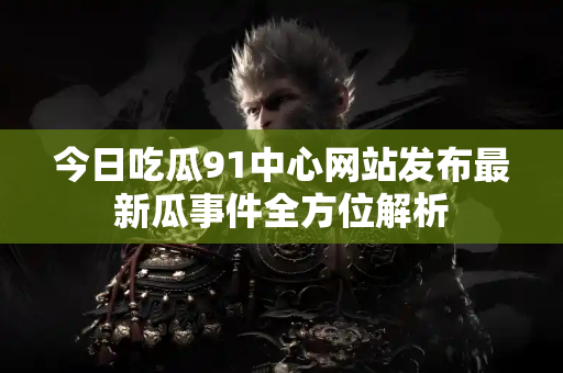 今日吃瓜91中心网站发布最新瓜事件全方位解析 今日吃瓜91中心网站发布最新瓜事件全方位解析