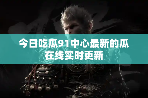 今日吃瓜91中心最新的瓜在线实时更新 今日吃瓜91中心最新的瓜在线实时更新