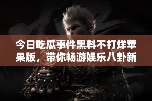 今日吃瓜事件黑料不打烊苹果版,带你畅游娱乐八卦新世界 今日吃瓜事件黑料不打烊苹果版,带你畅游娱乐八卦新世界