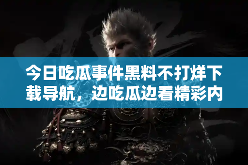今日吃瓜事件黑料不打烊下载导航,边吃瓜边看精彩内幕 今日吃瓜事件黑料不打烊下载导航,边吃瓜边看精彩内幕
