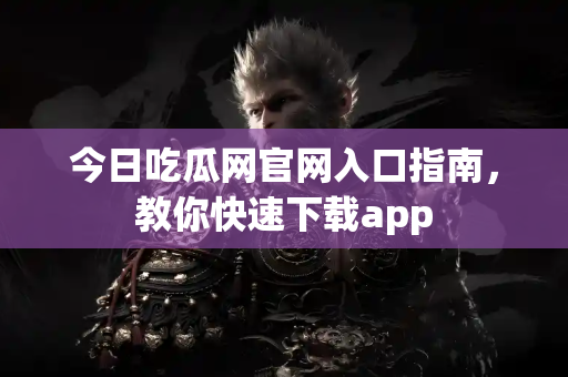 今日吃瓜网官网入口指南，教你快速下载app