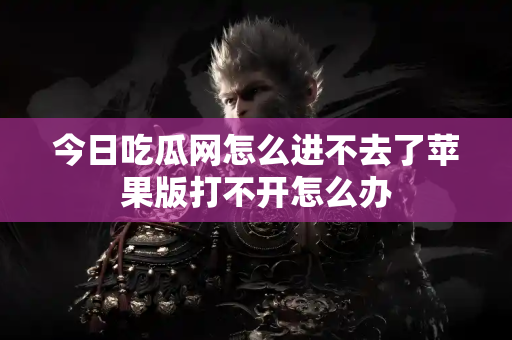 今日吃瓜网怎么进不去了苹果版打不开怎么办 今日吃瓜网怎么进不去了苹果版打不开怎么办