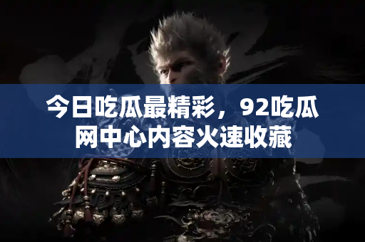 今日吃瓜最精彩，92吃瓜网中心内容火速收藏