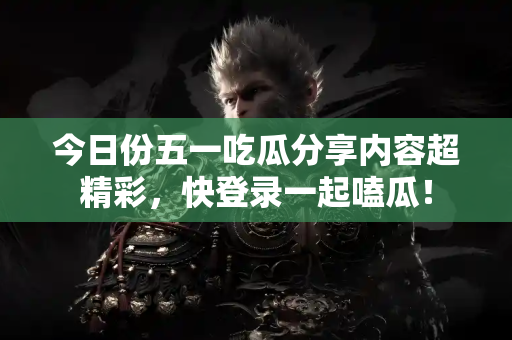 今日份五一吃瓜分享内容超精彩，快登录一起嗑瓜！