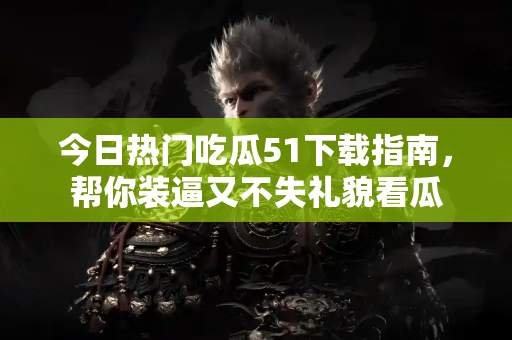 今日热门吃瓜51下载指南,帮你装逼又不失礼貌看瓜 今日热门吃瓜51下载指南,帮你装逼又不失礼貌看瓜