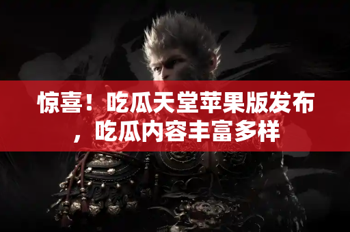 惊喜！吃瓜天堂苹果版发布，吃瓜内容丰富多样