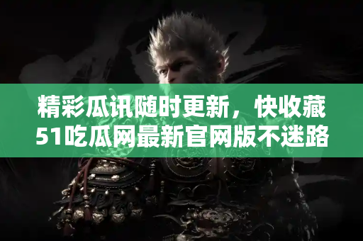 精彩瓜讯随时更新，快收藏51吃瓜网最新官网版不迷路