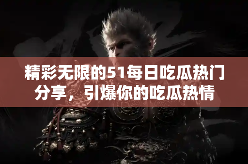 精彩无限的51每日吃瓜热门分享，引爆你的吃瓜热情