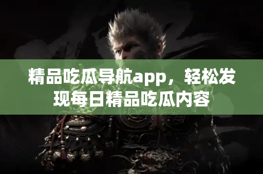 精品吃瓜导航app，轻松发现每日精品吃瓜内容