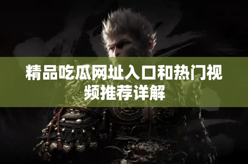 精品吃瓜网址入口和热门视频推荐详解