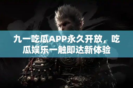 九一吃瓜APP永久开放，吃瓜娱乐一触即达新体验
