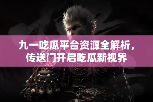 九一吃瓜平台资源全解析，传送门开启吃瓜新视界