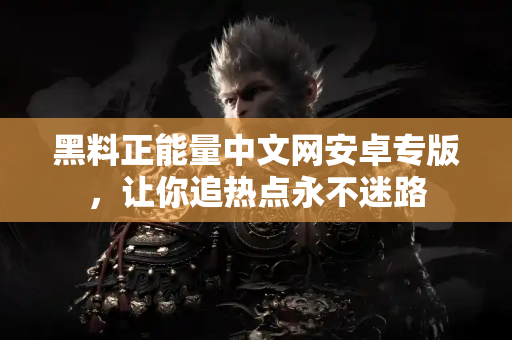 黑料正能量中文网安卓专版,让你追热点永不迷路 黑料正能量中文网安卓专版,让你追热点永不迷路