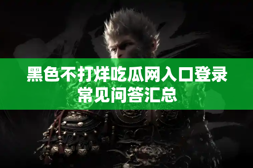 黑色不打烊吃瓜网入口登录常见问答汇总