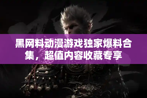 黑网料动漫游戏独家爆料合集,超值内容收藏专享 黑网料动漫游戏独家爆料合集,超值内容收藏专享