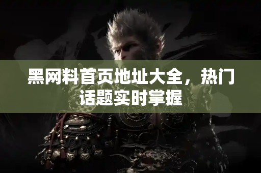 黑网料首页地址大全，热门话题实时掌握