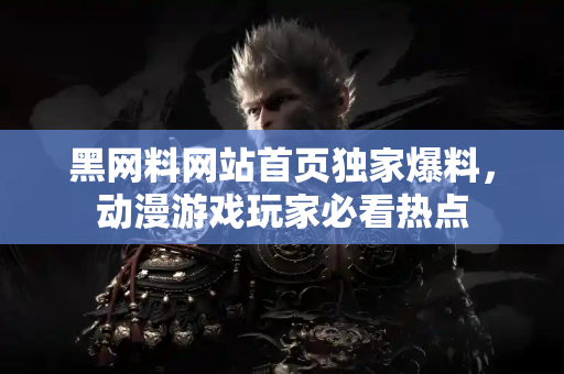 黑网料网站首页独家爆料，动漫游戏玩家必看热点