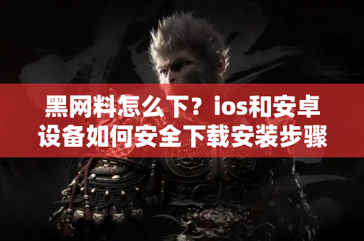 黑网料怎么下?ios和安卓设备如何安全下载安装步骤 黑网料怎么下?ios和安卓设备如何安全下载安装步骤