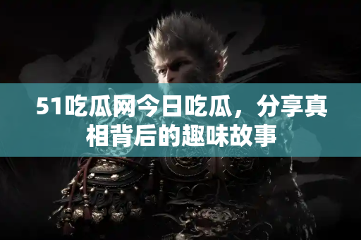 51吃瓜网今日吃瓜，分享真相背后的趣味故事