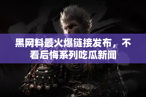 黑网料最火爆链接发布,不看后悔系列吃瓜新闻 黑网料最火爆链接发布,不看后悔系列吃瓜新闻