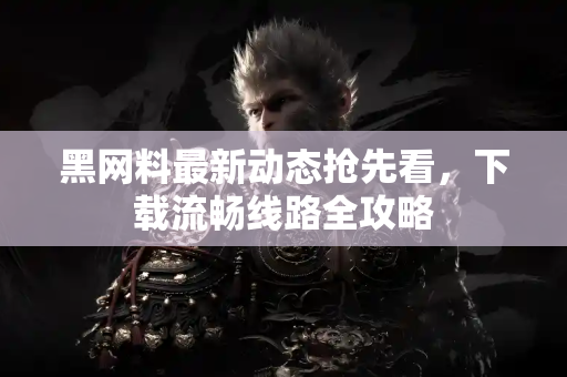 黑网料最新动态抢先看,下载流畅线路全攻略 黑网料最新动态抢先看,下载流畅线路全攻略