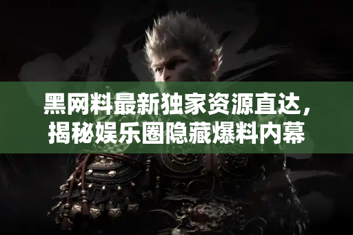 黑网料最新独家资源直达,揭秘娱乐圈隐藏爆料内幕 黑网料最新独家资源直达,揭秘娱乐圈隐藏爆料内幕