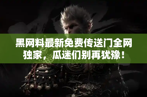 黑网料最新免费传送门全网独家,瓜迷们别再犹豫! 黑网料最新免费传送门全网独家,瓜迷们别再犹豫!