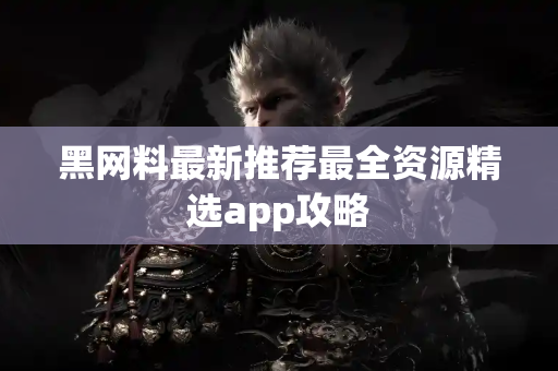 黑网料最新推荐最全资源精选app攻略 黑网料最新推荐最全资源精选app攻略