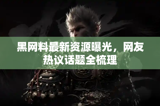 黑网料最新资源曝光，网友热议话题全梳理