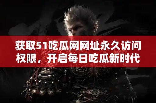 获取51吃瓜网网址永久访问权限，开启每日吃瓜新时代