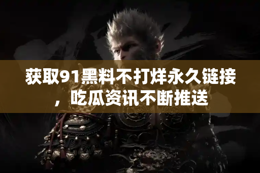 获取91黑料不打烊永久链接,吃瓜资讯不断推送 获取91黑料不打烊永久链接,吃瓜资讯不断推送