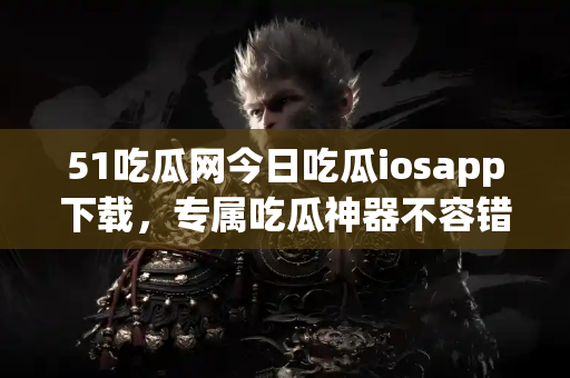 51吃瓜网今日吃瓜iosapp下载，专属吃瓜神器不容错过