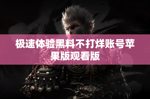 极速体验黑料不打烊账号苹果版观看版 极速体验黑料不打烊账号苹果版观看版