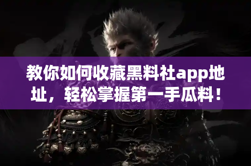 教你如何收藏黑料社app地址，轻松掌握第一手瓜料！