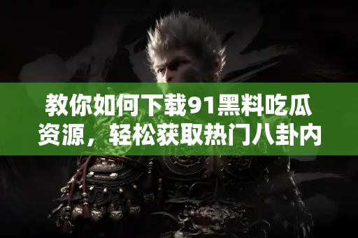 教你如何下载91黑料吃瓜资源，轻松获取热门八卦内容