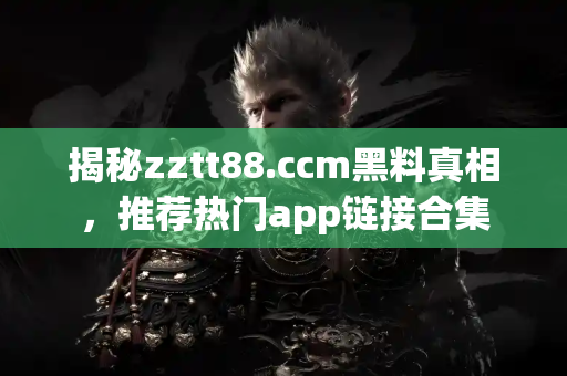 揭秘zztt88.ccm黑料真相,推荐热门app链接合集 揭秘zztt88.ccm黑料真相,推荐热门app链接合集