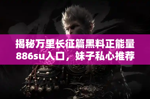 揭秘万里长征篇黑料正能量886su入口,妹子私心推荐吃瓜圣地 揭秘万里长征篇黑料正能量886su入口,妹子私心推荐吃瓜圣地