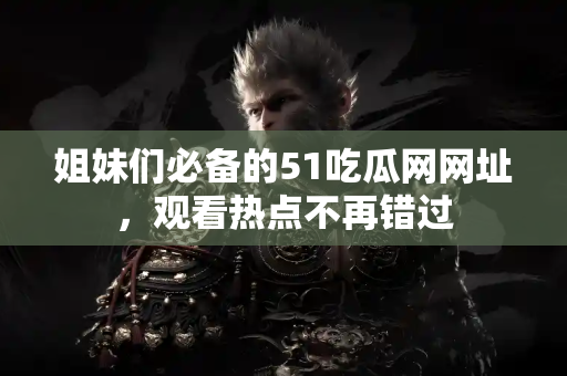 姐妹们必备的51吃瓜网网址，观看热点不再错过