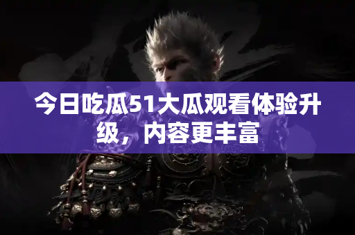 今日吃瓜51大瓜观看体验升级,内容更丰富 今日吃瓜51大瓜观看体验升级,内容更丰富