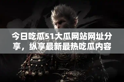 今日吃瓜51大瓜网站网址分享，纵享最新最热吃瓜内容