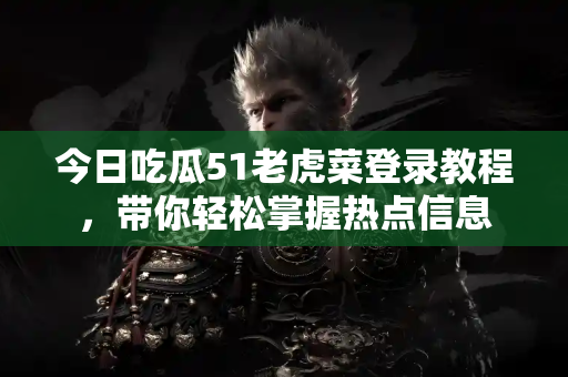 今日吃瓜51老虎菜登录教程，带你轻松掌握热点信息