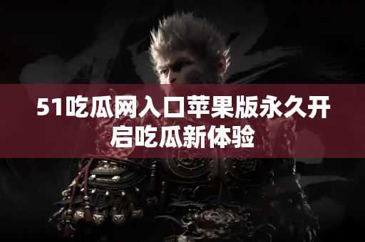 51吃瓜网入口苹果版永久开启吃瓜新体验