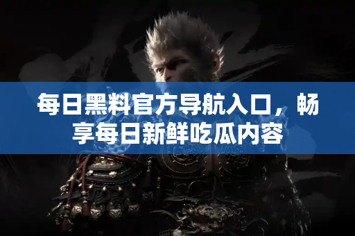 每日黑料官方导航入口，畅享每日新鲜吃瓜内容
