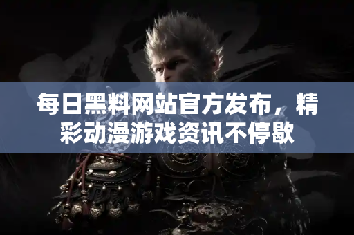 每日黑料网站官方发布,精彩动漫游戏资讯不停歇 每日黑料网站官方发布,精彩动漫游戏资讯不停歇