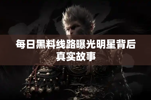 每日黑料线路曝光明星背后真实故事